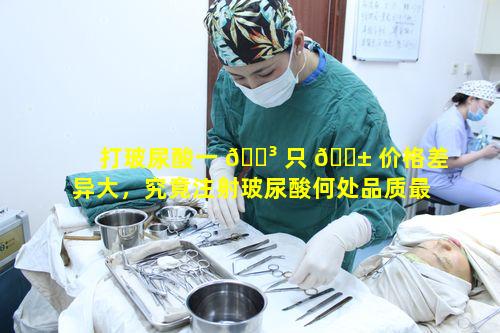 打玻尿酸一 🐳 只 🐱 价格差异大，究竟注射玻尿酸何处品质最优呢